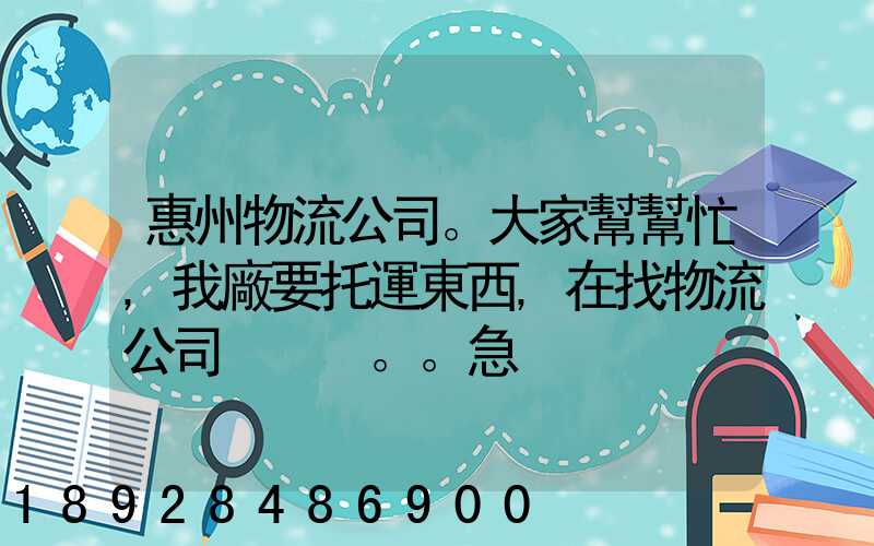 惠州物流公司。大家幫幫忙,我廠要托運東西,在找物流公司。。急